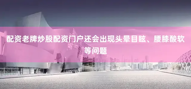 配资老牌炒股配资门户还会出现头晕目眩、腰膝酸软等问题