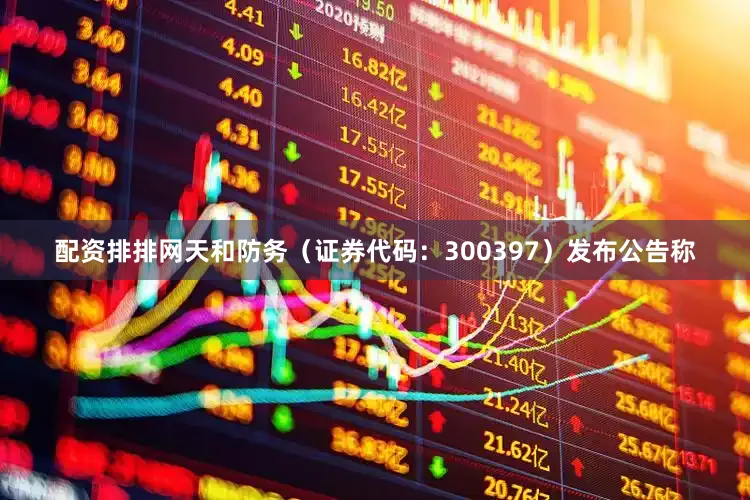 配资排排网天和防务（证券代码：300397）发布公告称