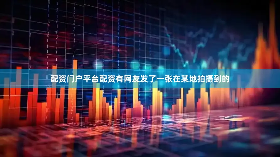 配资门户平台配资有网友发了一张在某地拍摄到的