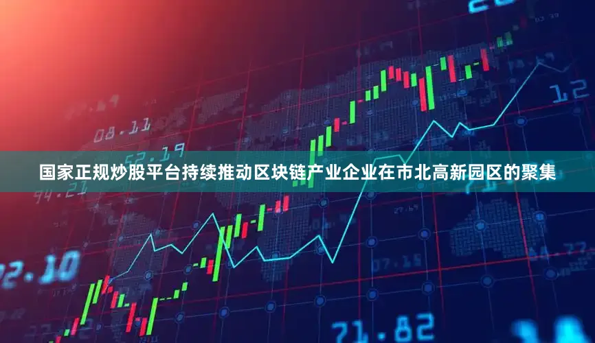 国家正规炒股平台持续推动区块链产业企业在市北高新园区的聚集