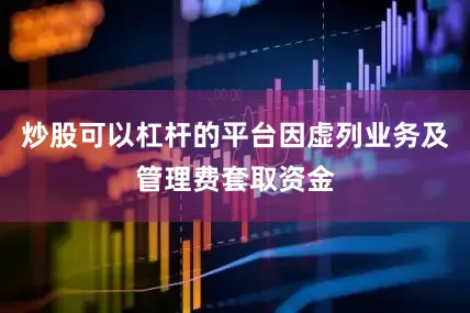 炒股可以杠杆的平台因虚列业务及管理费套取资金