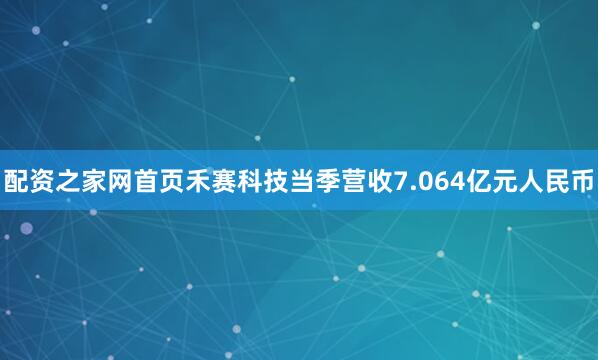 配资之家网首页禾赛科技当季营收7.064亿元人民币
