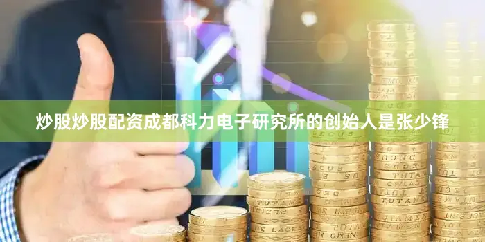 炒股炒股配资成都科力电子研究所的创始人是张少锋