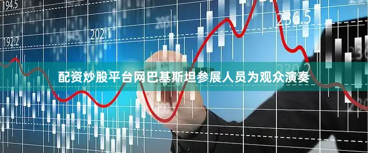 配资炒股平台网巴基斯坦参展人员为观众演奏