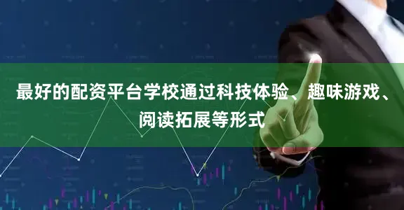 最好的配资平台学校通过科技体验、趣味游戏、阅读拓展等形式