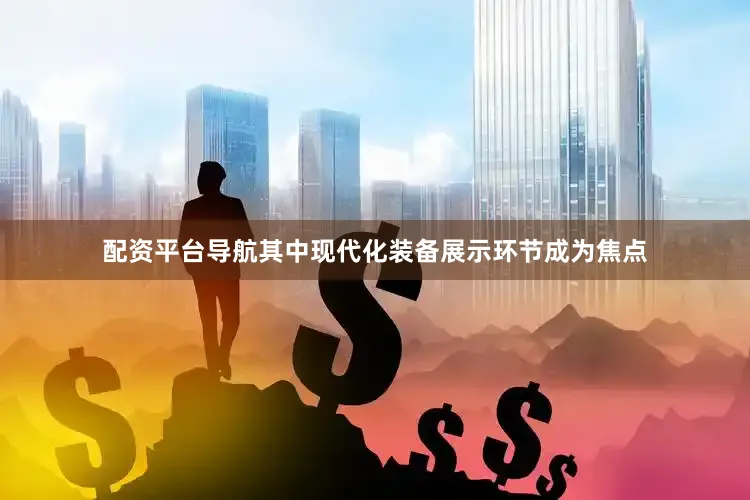 配资平台导航其中现代化装备展示环节成为焦点