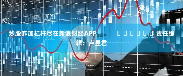 炒股咋加杠杆尽在新浪财经APP            						责任编辑：卢昱君