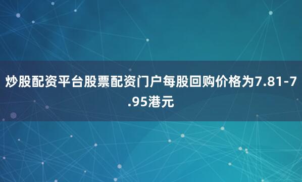 炒股配资平台股票配资门户每股回购价格为7.81-7.95港元