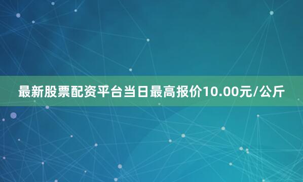 最新股票配资平台当日最高报价10.00元/公斤