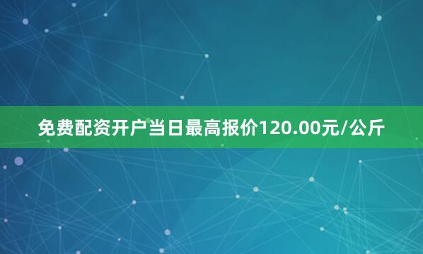 免费配资开户当日最高报价120.00元/公斤