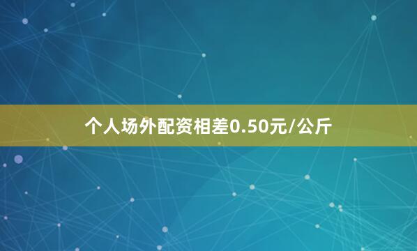 个人场外配资相差0.50元/公斤