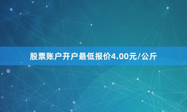 股票账户开户最低报价4.00元/公斤