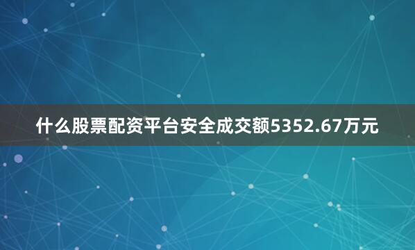 什么股票配资平台安全成交额5352.67万元