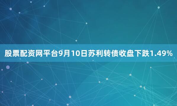 股票配资网平台9月10日苏利转债收盘下跌1.49%