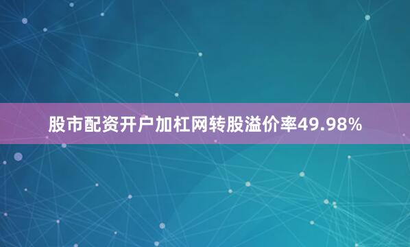 股市配资开户加杠网转股溢价率49.98%