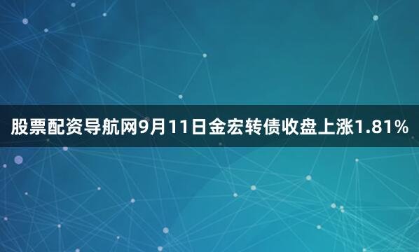 股票配资导航网9月11日金宏转债收盘上涨1.81%
