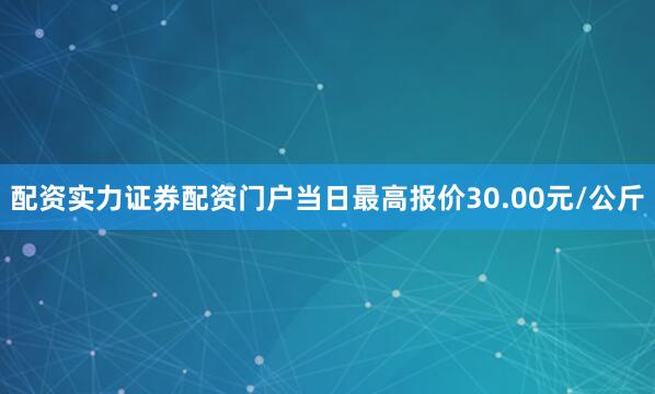 配资实力证券配资门户当日最高报价30.00元/公斤