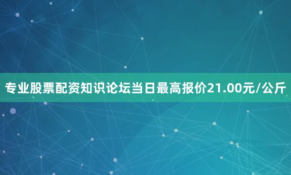 专业股票配资知识论坛当日最高报价21.00元/公斤