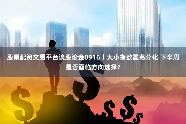 股票配资交易平台谈股论金0916丨大小指数震荡分化 下半周是否面临方向选择？