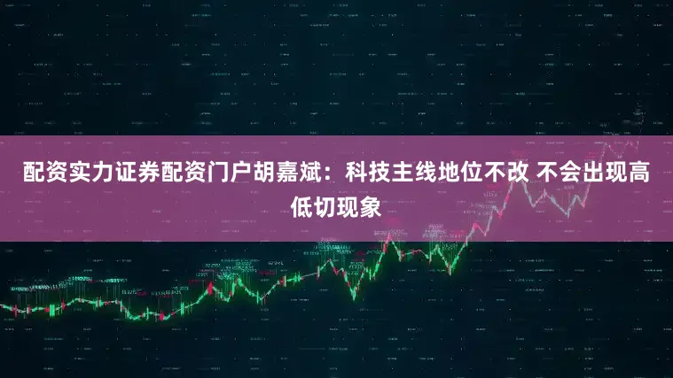 配资实力证券配资门户胡嘉斌：科技主线地位不改 不会出现高低切现象