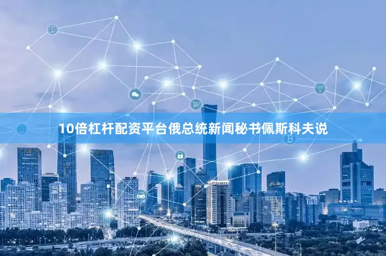 10倍杠杆配资平台俄总统新闻秘书佩斯科夫说