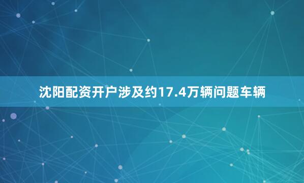 沈阳配资开户涉及约17.4万辆问题车辆