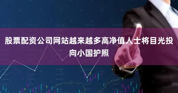 股票配资公司网站越来越多高净值人士将目光投向小国护照