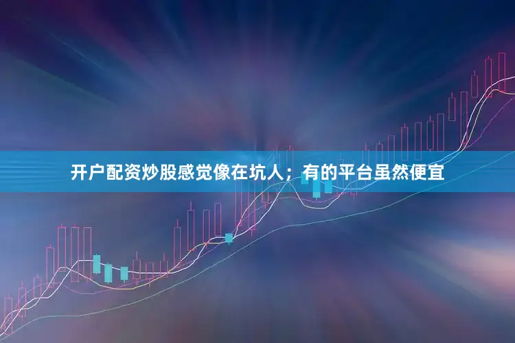 开户配资炒股感觉像在坑人；有的平台虽然便宜