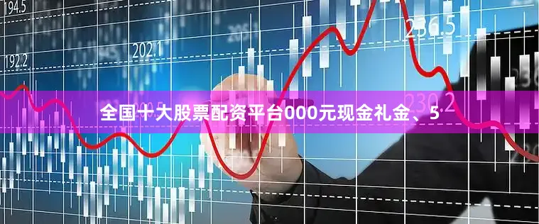 全国十大股票配资平台000元现金礼金、5