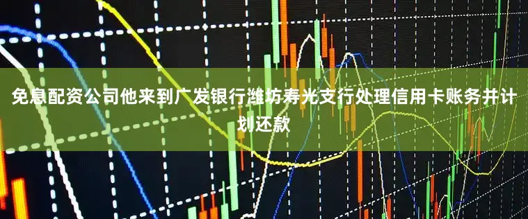 免息配资公司他来到广发银行潍坊寿光支行处理信用卡账务并计划还款