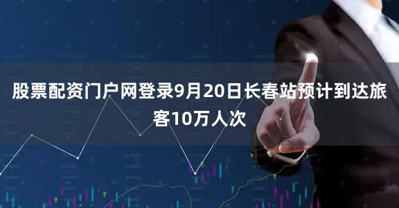 股票配资门户网登录9月20日长春站预计到达旅客10万人次