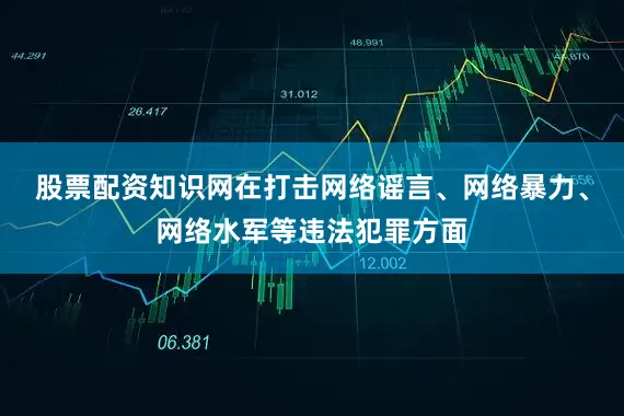 股票配资知识网在打击网络谣言、网络暴力、网络水军等违法犯罪方面