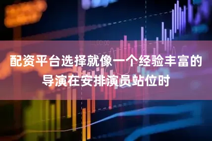配资平台选择就像一个经验丰富的导演在安排演员站位时