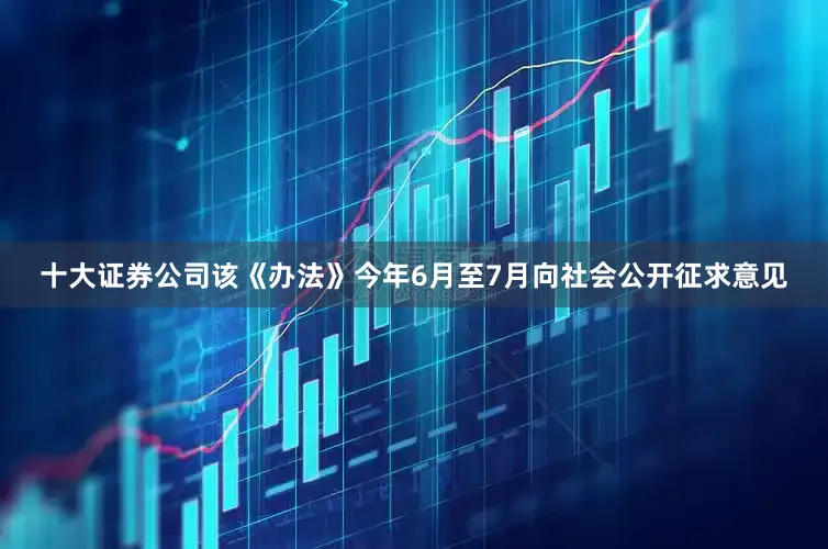 十大证券公司该《办法》今年6月至7月向社会公开征求意见