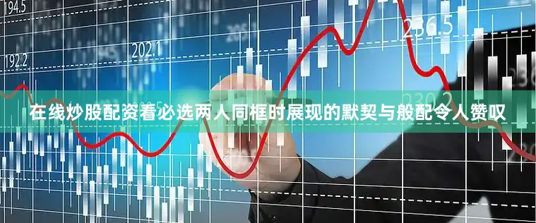 在线炒股配资看必选两人同框时展现的默契与般配令人赞叹