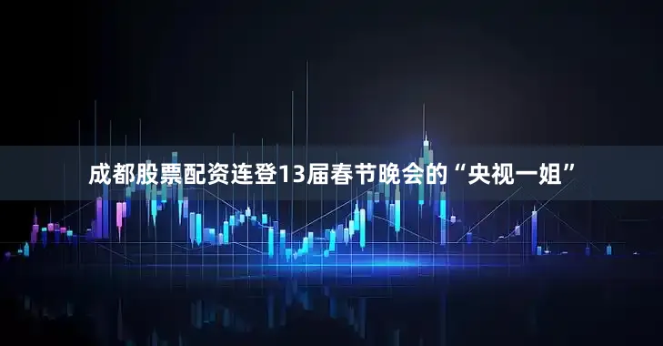 成都股票配资连登13届春节晚会的“央视一姐”