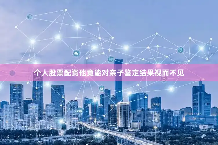 个人股票配资他竟能对亲子鉴定结果视而不见