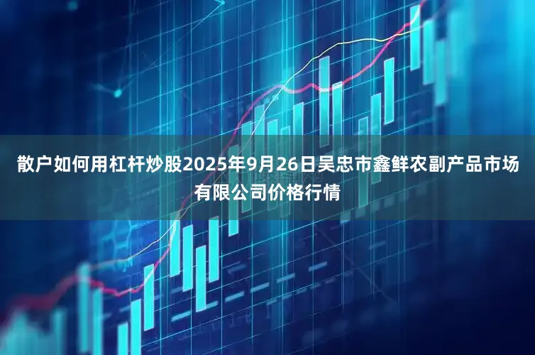 散户如何用杠杆炒股2025年9月26日吴忠市鑫鲜农副产品市场有限公司价格行情